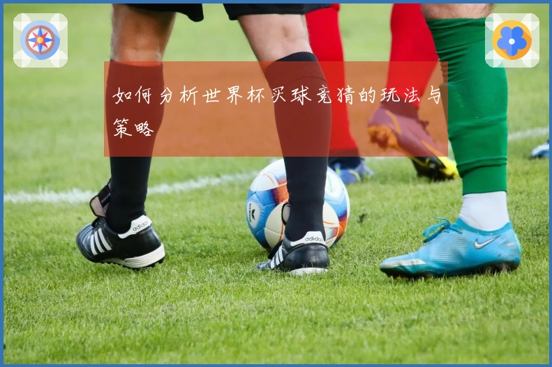如何分析世界杯买球竞猜的玩法与策略